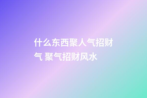 什么东西聚人气招财气 聚气招财风水